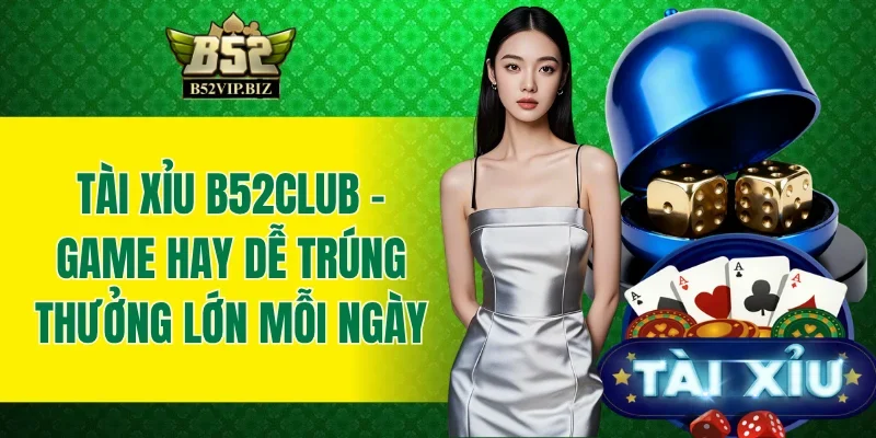 Tài Xỉu B52club - Game Hay Dễ Trúng Thưởng Lớn Mỗi Ngày
